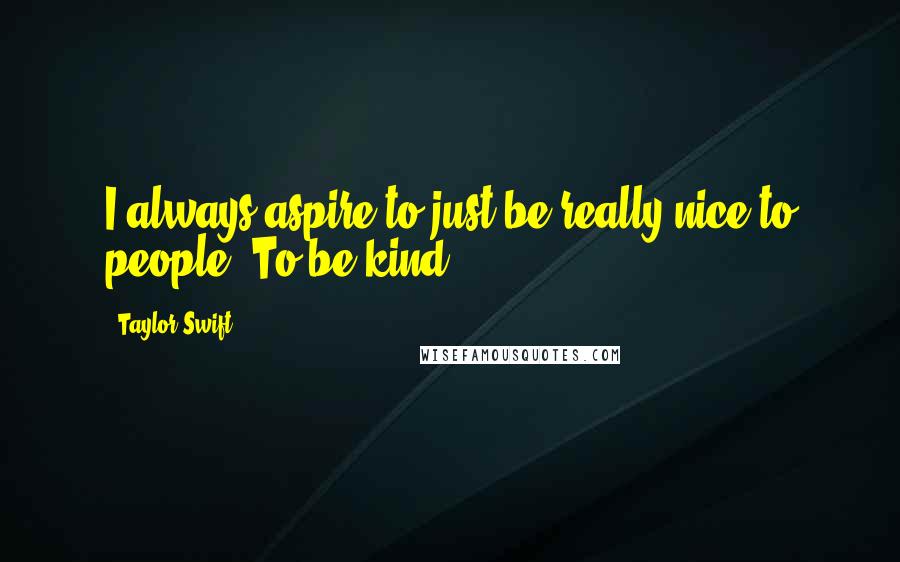 Taylor Swift Quotes: I always aspire to just be really nice to people. To be kind.