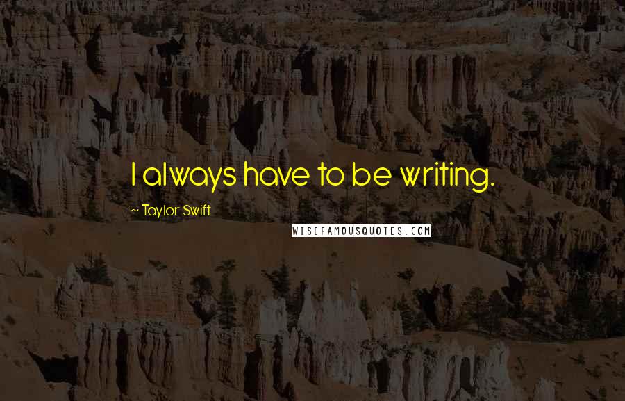 Taylor Swift Quotes: I always have to be writing.