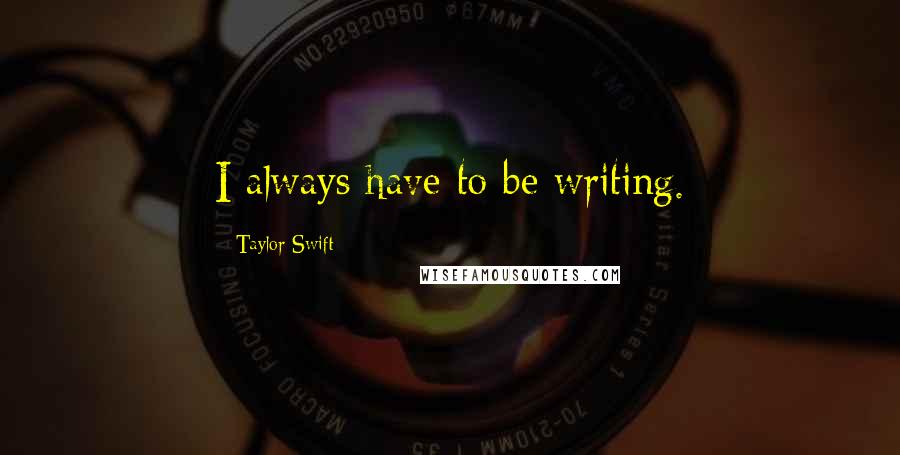 Taylor Swift Quotes: I always have to be writing.