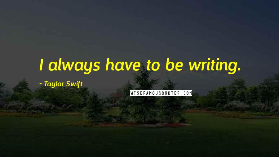 Taylor Swift Quotes: I always have to be writing.