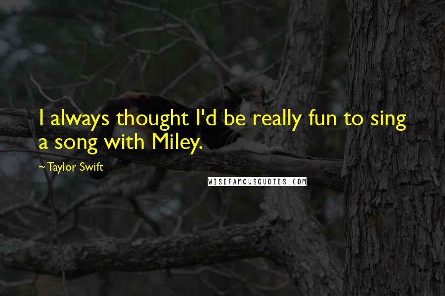 Taylor Swift Quotes: I always thought I'd be really fun to sing a song with Miley.