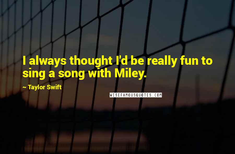 Taylor Swift Quotes: I always thought I'd be really fun to sing a song with Miley.