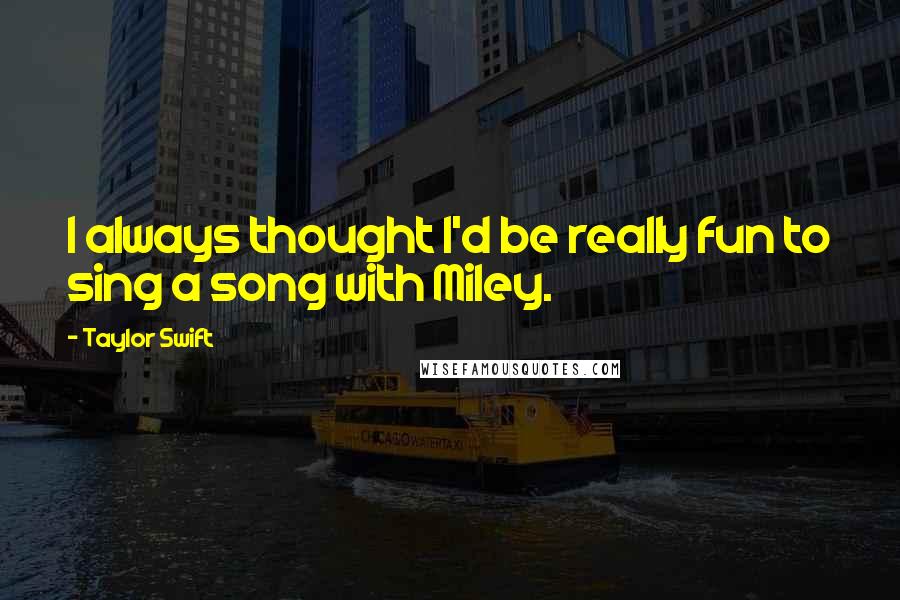 Taylor Swift Quotes: I always thought I'd be really fun to sing a song with Miley.