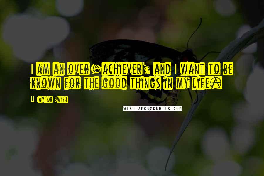 Taylor Swift Quotes: I am an over-achiever, and I want to be known for the good things in my life.
