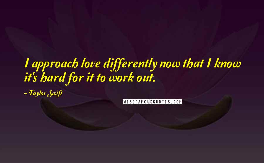 Taylor Swift Quotes: I approach love differently now that I know it's hard for it to work out.