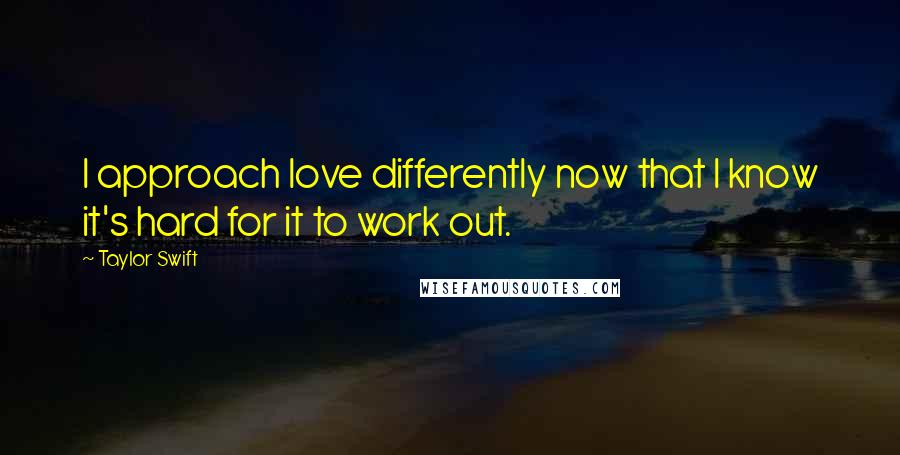 Taylor Swift Quotes: I approach love differently now that I know it's hard for it to work out.