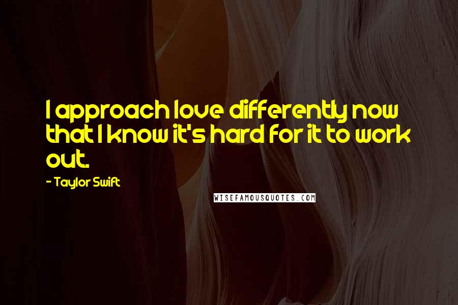 Taylor Swift Quotes: I approach love differently now that I know it's hard for it to work out.