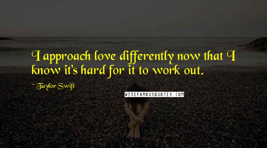 Taylor Swift Quotes: I approach love differently now that I know it's hard for it to work out.