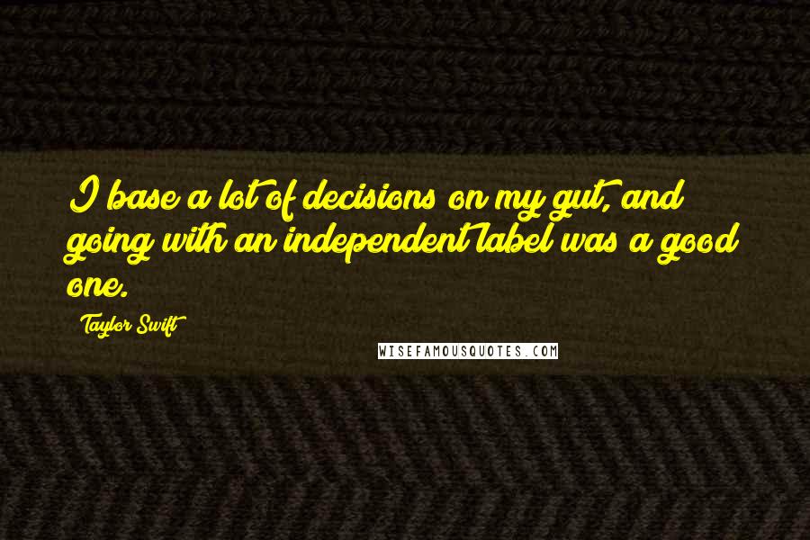 Taylor Swift Quotes: I base a lot of decisions on my gut, and going with an independent label was a good one.