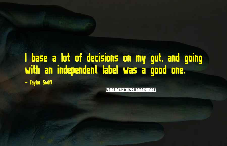 Taylor Swift Quotes: I base a lot of decisions on my gut, and going with an independent label was a good one.
