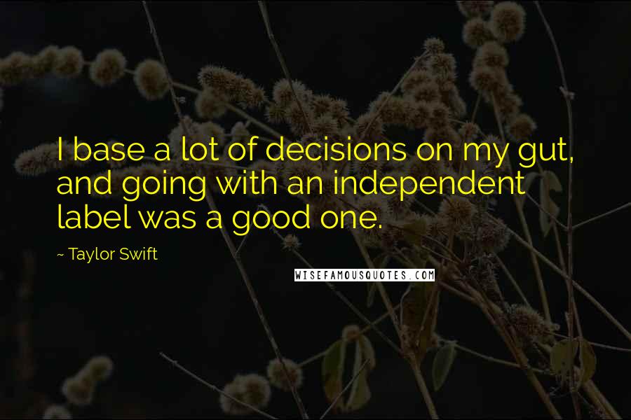 Taylor Swift Quotes: I base a lot of decisions on my gut, and going with an independent label was a good one.