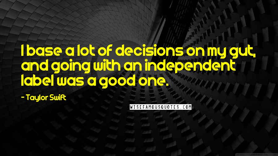 Taylor Swift Quotes: I base a lot of decisions on my gut, and going with an independent label was a good one.