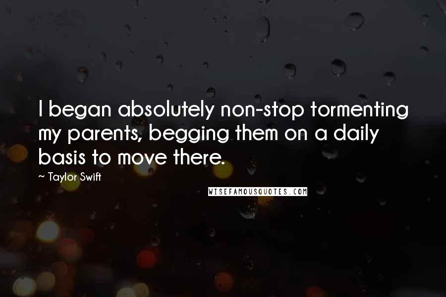 Taylor Swift Quotes: I began absolutely non-stop tormenting my parents, begging them on a daily basis to move there.