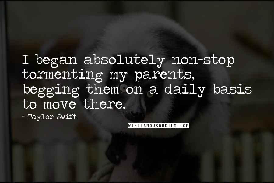 Taylor Swift Quotes: I began absolutely non-stop tormenting my parents, begging them on a daily basis to move there.