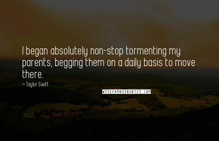 Taylor Swift Quotes: I began absolutely non-stop tormenting my parents, begging them on a daily basis to move there.