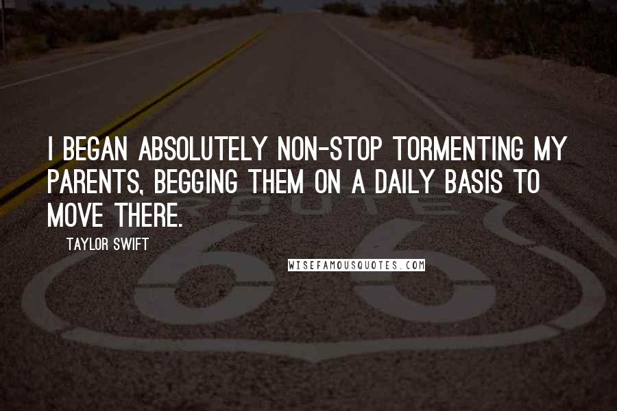 Taylor Swift Quotes: I began absolutely non-stop tormenting my parents, begging them on a daily basis to move there.