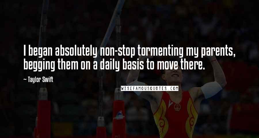 Taylor Swift Quotes: I began absolutely non-stop tormenting my parents, begging them on a daily basis to move there.