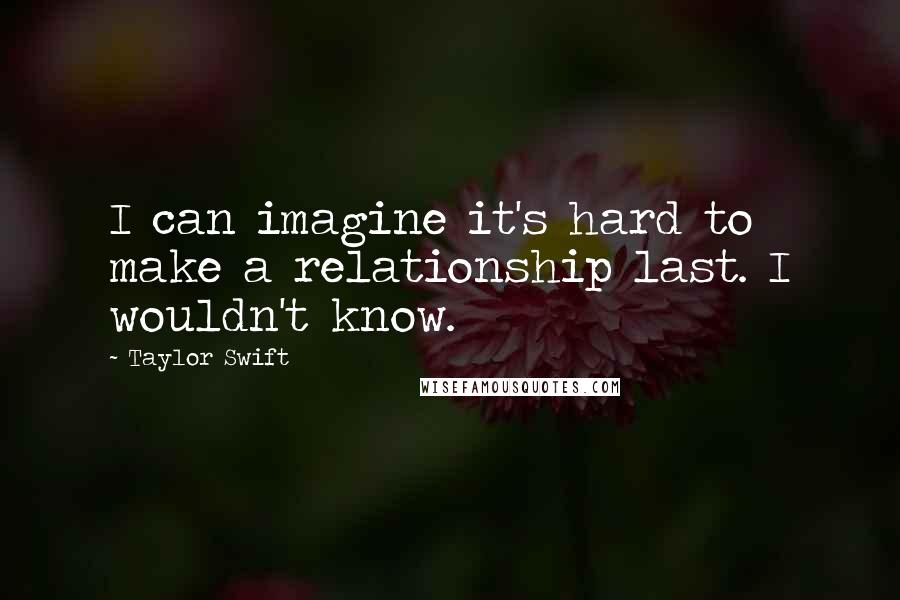 Taylor Swift Quotes: I can imagine it's hard to make a relationship last. I wouldn't know.