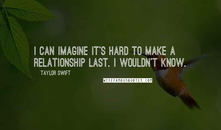 Taylor Swift Quotes: I can imagine it's hard to make a relationship last. I wouldn't know.