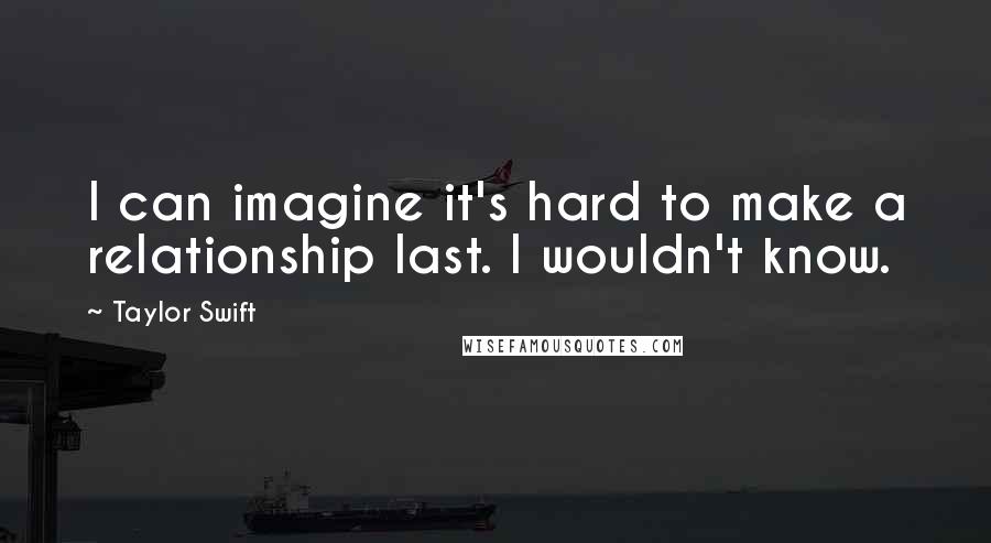 Taylor Swift Quotes: I can imagine it's hard to make a relationship last. I wouldn't know.