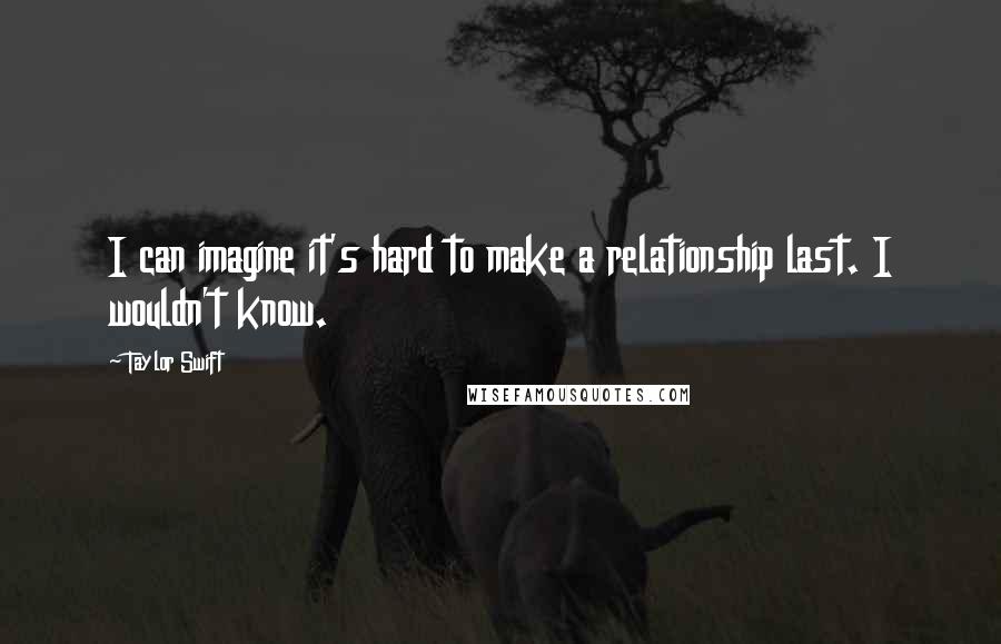 Taylor Swift Quotes: I can imagine it's hard to make a relationship last. I wouldn't know.