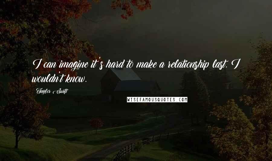 Taylor Swift Quotes: I can imagine it's hard to make a relationship last. I wouldn't know.