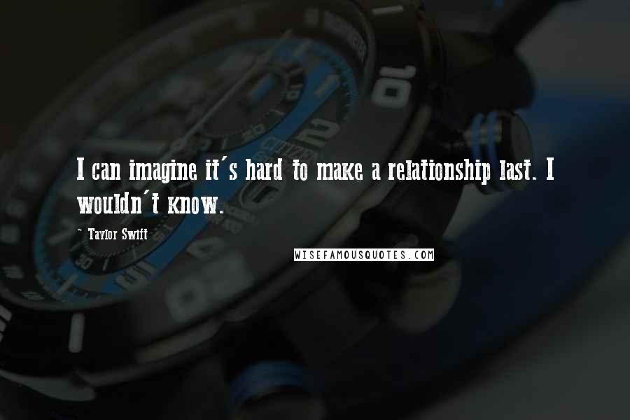 Taylor Swift Quotes: I can imagine it's hard to make a relationship last. I wouldn't know.
