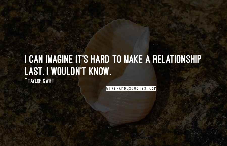 Taylor Swift Quotes: I can imagine it's hard to make a relationship last. I wouldn't know.