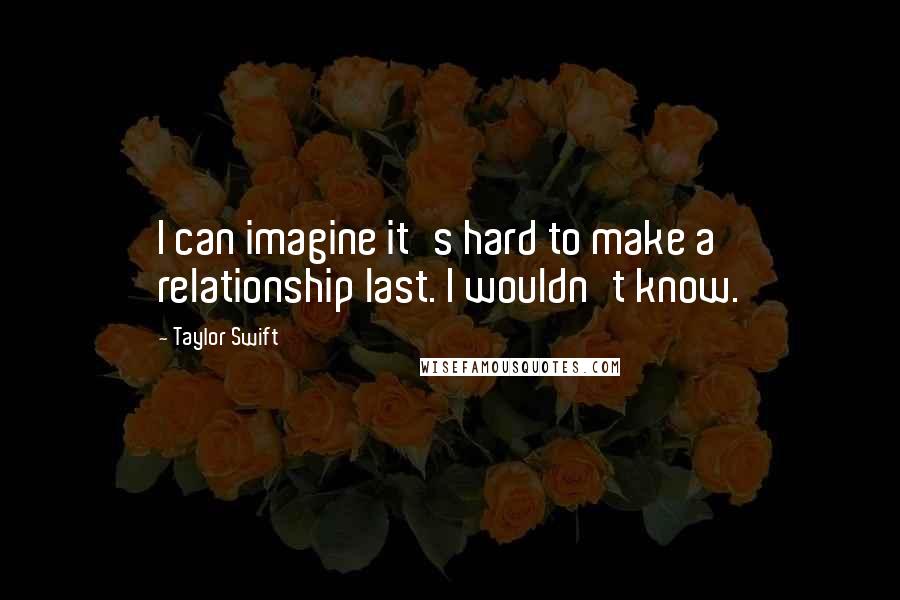 Taylor Swift Quotes: I can imagine it's hard to make a relationship last. I wouldn't know.