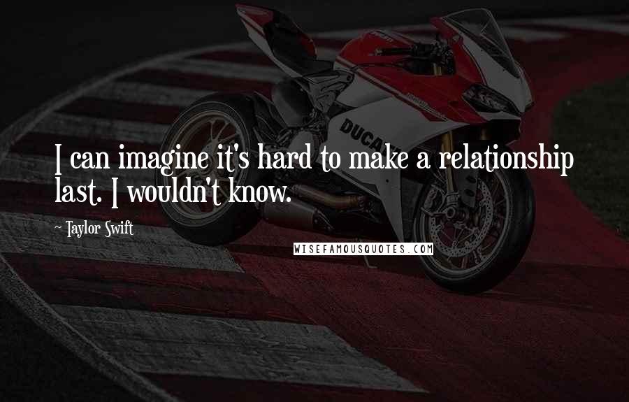 Taylor Swift Quotes: I can imagine it's hard to make a relationship last. I wouldn't know.