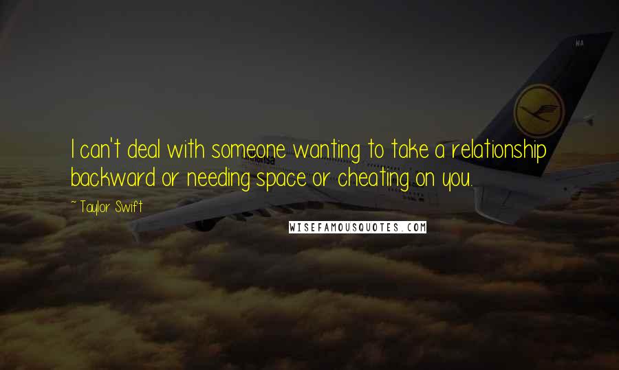 Taylor Swift Quotes: I can't deal with someone wanting to take a relationship backward or needing space or cheating on you.