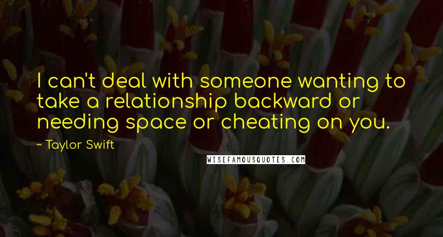 Taylor Swift Quotes: I can't deal with someone wanting to take a relationship backward or needing space or cheating on you.