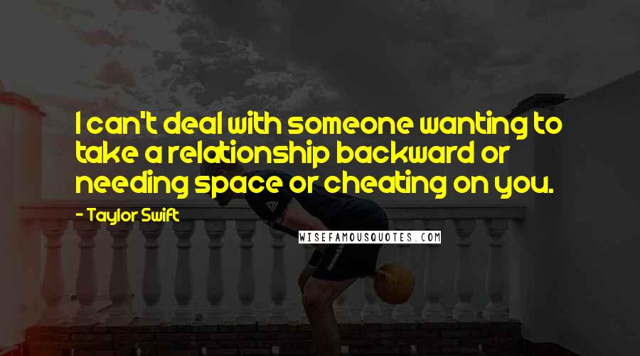 Taylor Swift Quotes: I can't deal with someone wanting to take a relationship backward or needing space or cheating on you.