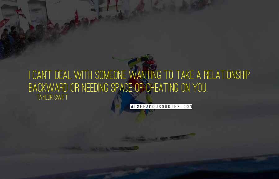 Taylor Swift Quotes: I can't deal with someone wanting to take a relationship backward or needing space or cheating on you.