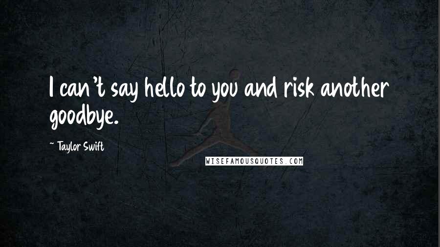 Taylor Swift Quotes: I can't say hello to you and risk another goodbye.