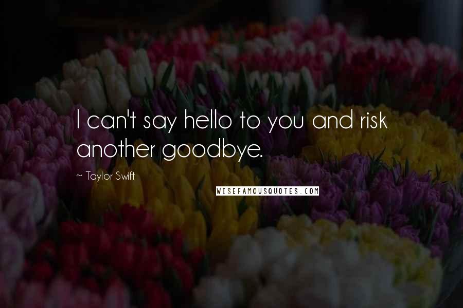 Taylor Swift Quotes: I can't say hello to you and risk another goodbye.