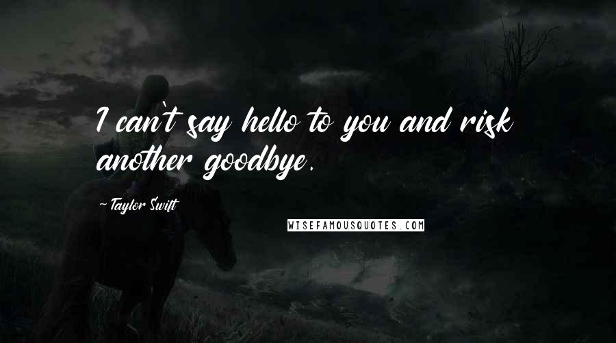 Taylor Swift Quotes: I can't say hello to you and risk another goodbye.