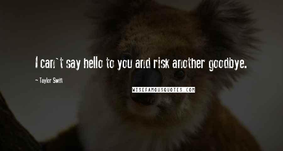 Taylor Swift Quotes: I can't say hello to you and risk another goodbye.