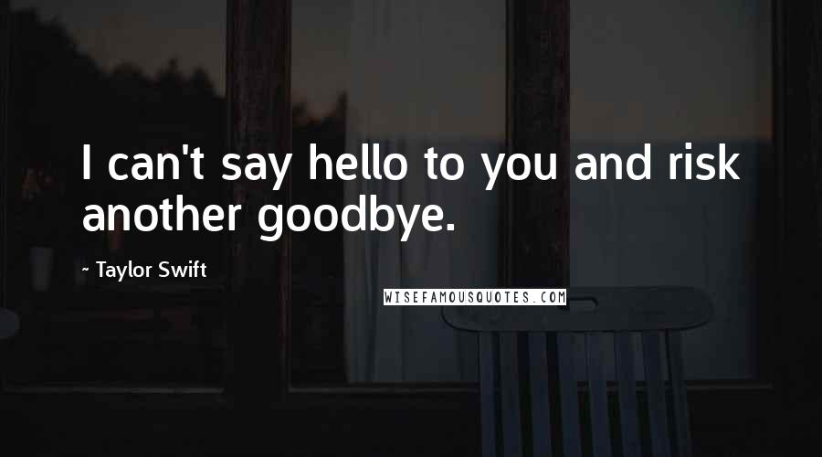 Taylor Swift Quotes: I can't say hello to you and risk another goodbye.