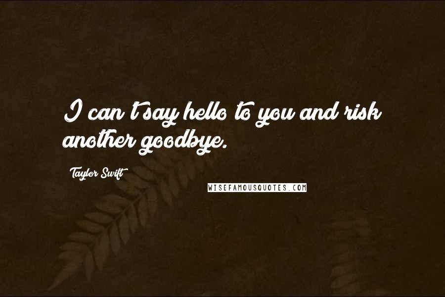 Taylor Swift Quotes: I can't say hello to you and risk another goodbye.