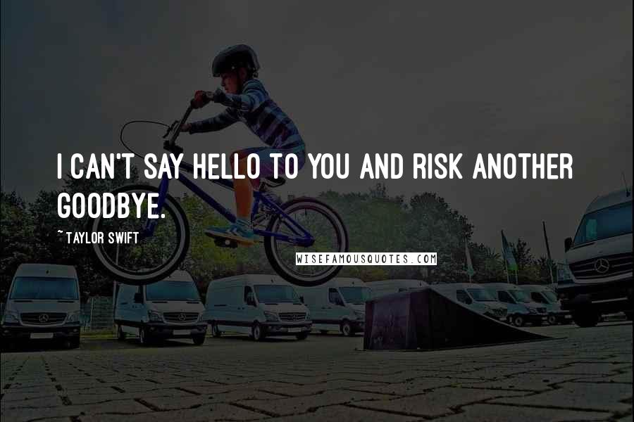 Taylor Swift Quotes: I can't say hello to you and risk another goodbye.