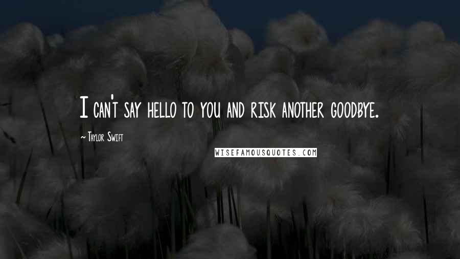 Taylor Swift Quotes: I can't say hello to you and risk another goodbye.