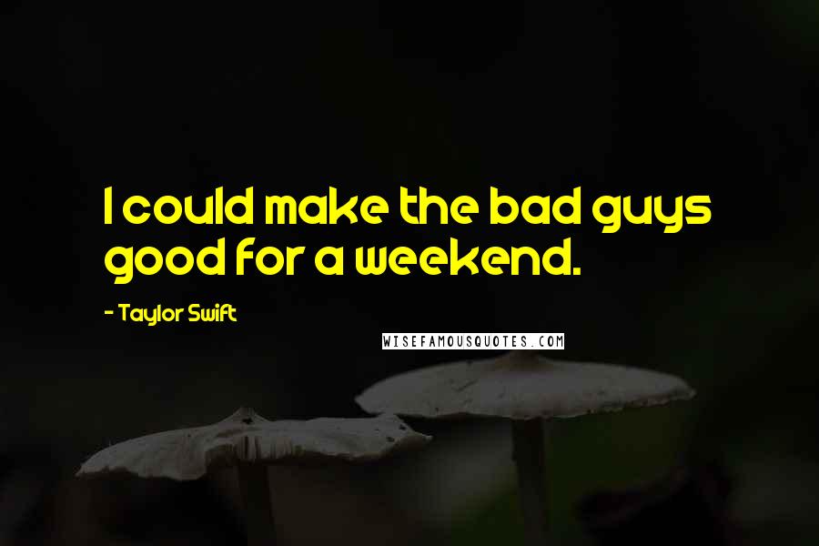 Taylor Swift Quotes: I could make the bad guys good for a weekend.