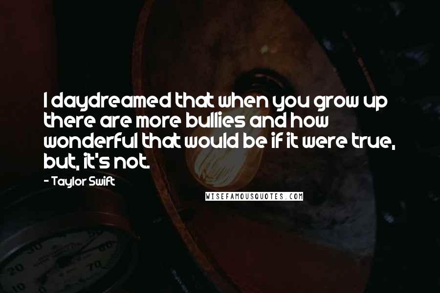 Taylor Swift Quotes: I daydreamed that when you grow up there are more bullies and how wonderful that would be if it were true, but, it's not.