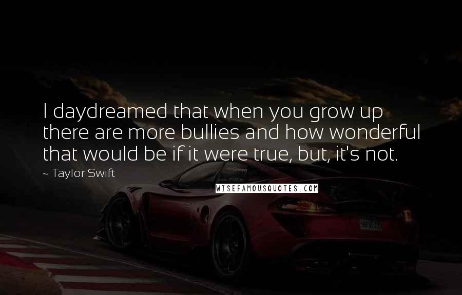 Taylor Swift Quotes: I daydreamed that when you grow up there are more bullies and how wonderful that would be if it were true, but, it's not.