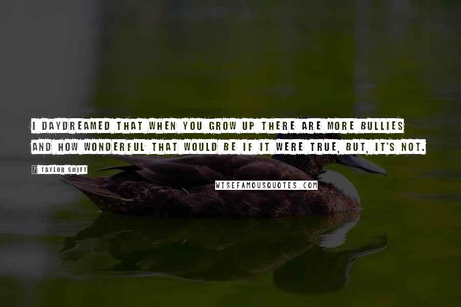 Taylor Swift Quotes: I daydreamed that when you grow up there are more bullies and how wonderful that would be if it were true, but, it's not.