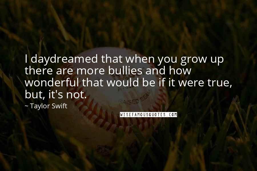 Taylor Swift Quotes: I daydreamed that when you grow up there are more bullies and how wonderful that would be if it were true, but, it's not.