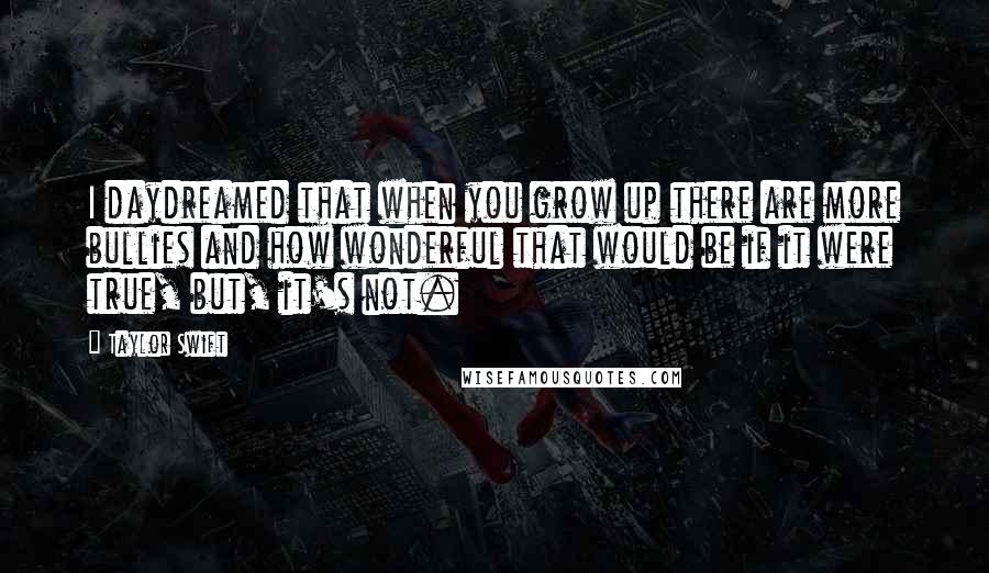 Taylor Swift Quotes: I daydreamed that when you grow up there are more bullies and how wonderful that would be if it were true, but, it's not.