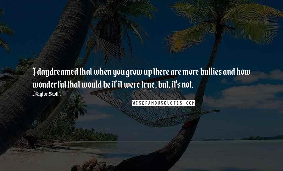 Taylor Swift Quotes: I daydreamed that when you grow up there are more bullies and how wonderful that would be if it were true, but, it's not.