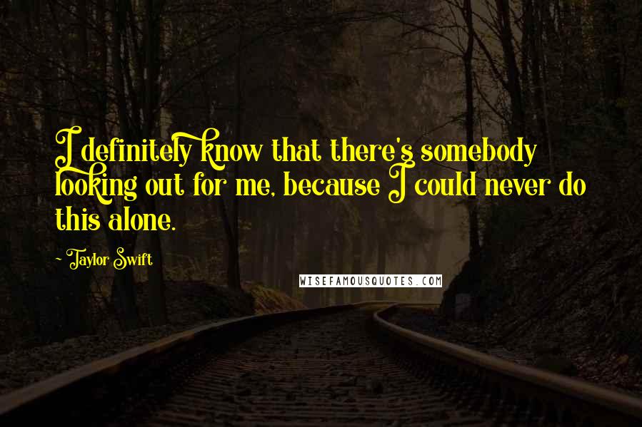 Taylor Swift Quotes: I definitely know that there's somebody looking out for me, because I could never do this alone.
